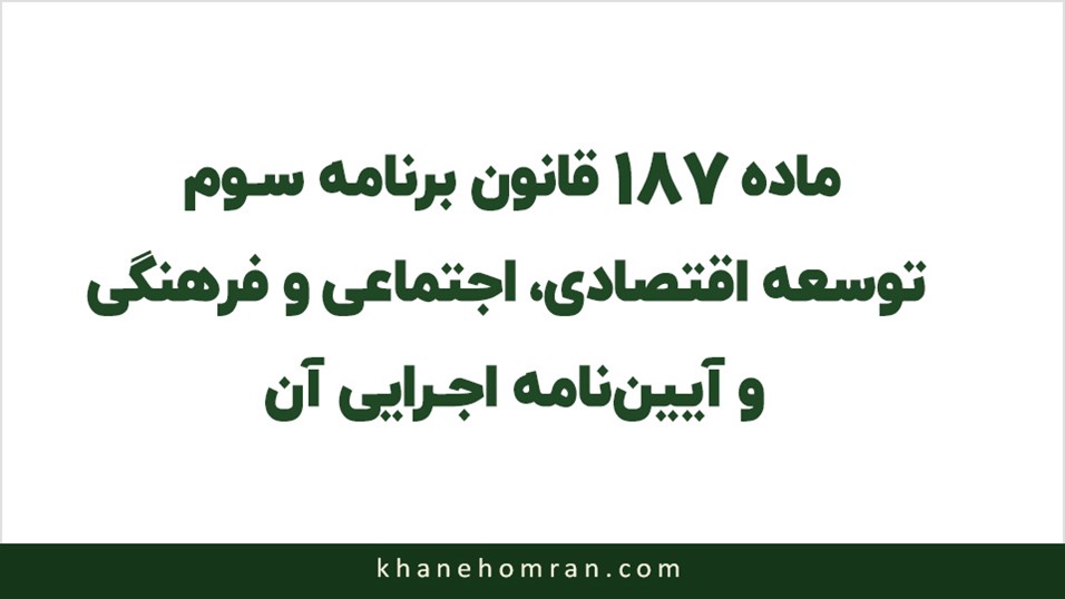 ماده ۱۸۷ قانون برنامه سوم توسعه اقتصادی، اجتماعی و فرهنگی و آیین نامه اجرایی آن